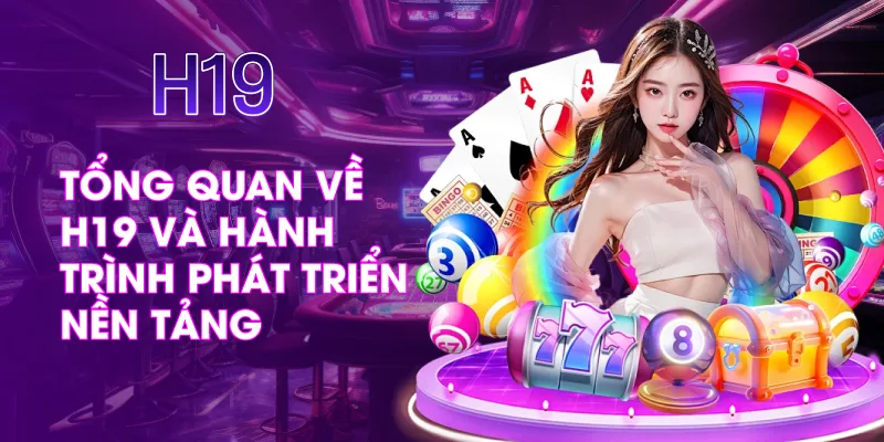 Tổng Quan Về H19 Và Hành Trình Phát Triển Nền Tảng